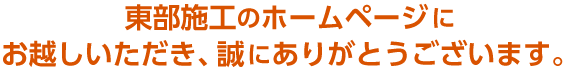 東部施工のホームページに お越しいただき、誠にありがとうございます。